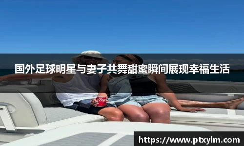 国外足球明星与妻子共舞甜蜜瞬间展现幸福生活