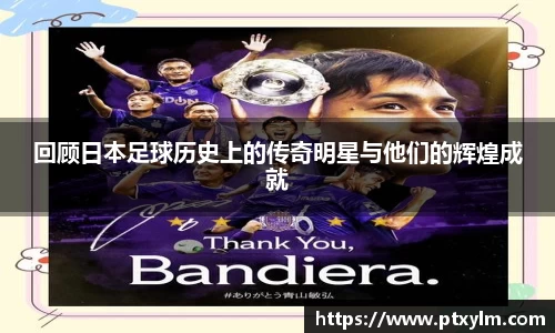 回顾日本足球历史上的传奇明星与他们的辉煌成就