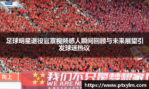 足球明星退役官宣视频感人瞬间回顾与未来展望引发球迷热议