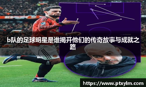 b队的足球明星是谁揭开他们的传奇故事与成就之路