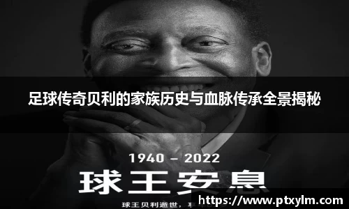 足球传奇贝利的家族历史与血脉传承全景揭秘