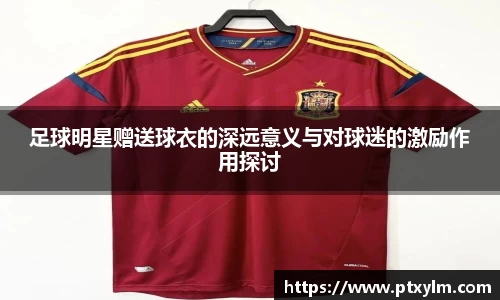 足球明星赠送球衣的深远意义与对球迷的激励作用探讨