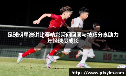 足球明星演讲比赛精彩瞬间回顾与技巧分享助力年轻球员成长