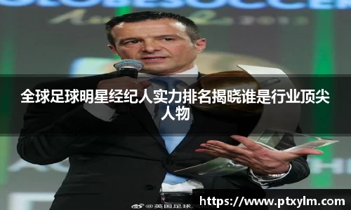 全球足球明星经纪人实力排名揭晓谁是行业顶尖人物