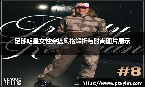 足球明星女性穿搭风格解析与时尚图片展示